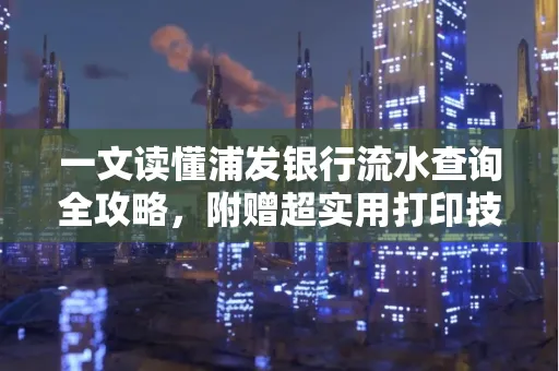 一文读懂浦发银行流水查询全攻略,附赠超实用打印技巧