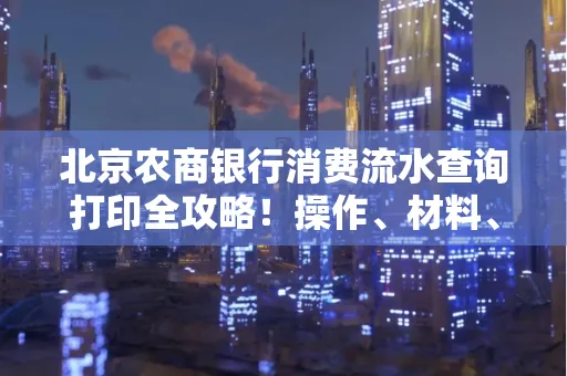 北京农商银行消费流水查询打印全攻略!操作、材料、避坑指南都在这里