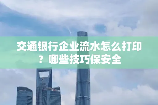 交通银行企业流水怎么打印？哪些技巧保安全