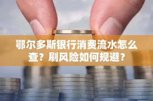鄂尔多斯银行消费流水怎么查?刷风险如何规避? 鄂尔多斯银行消费流水怎么查?刷风险如何规避?