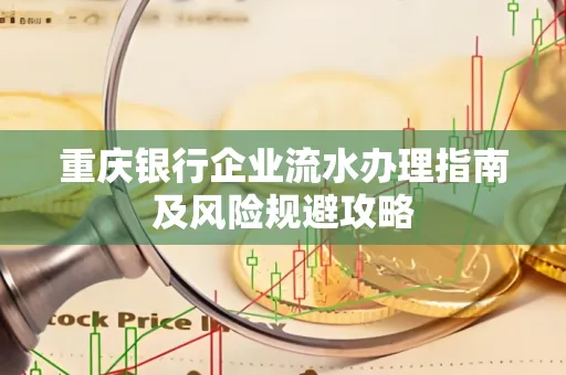 重庆银行企业流水办理指南及风险规避攻略 重庆银行企业流水办理指南及风险规避攻略