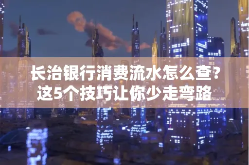 长治银行消费流水怎么查?这5个技巧让你少走弯路 长治银行消费流水怎么查?这5个技巧让你少走弯路