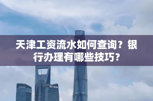 天津工资流水如何查询?银行办理有哪些技巧? 天津工资流水如何查询?银行办理有哪些技巧?