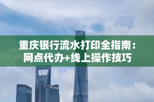 重庆银行流水打印全指南:网点代办+线上操作技巧