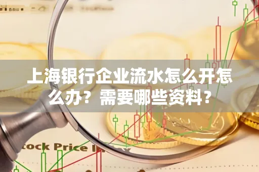 上海银行企业流水怎么开怎么办?需要哪些资料?