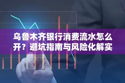 乌鲁木齐银行消费流水怎么开?避坑指南与风险化解实操