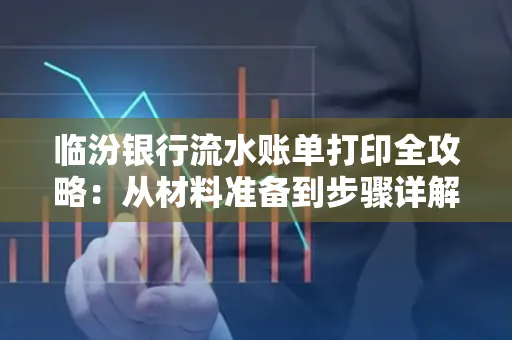 临汾银行流水账单打印全攻略:从材料准备到步骤详解