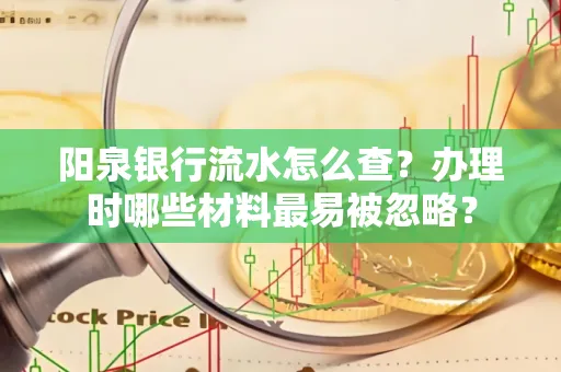 阳泉银行流水怎么查?办理时哪些材料最易被忽略?