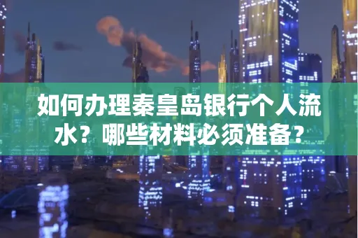 如何办理秦皇岛银行个人流水?哪些材料必须准备?