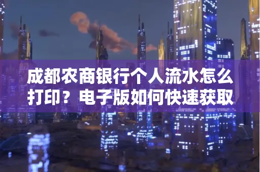 成都农商银行个人流水怎么打印?电子版如何快速获取?