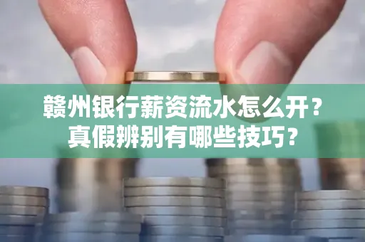 赣州银行薪资流水怎么开?真假辨别有哪些技巧?