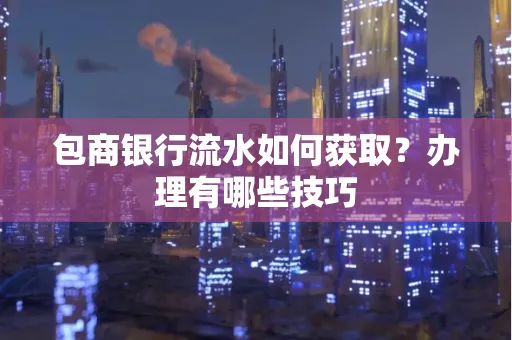 包商银行流水如何获取?办理有哪些技巧
