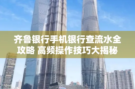 齐鲁银行手机银行查流水全攻略 高频操作技巧大揭秘