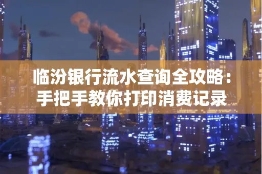 临汾银行流水查询全攻略:手把手教你打印消费记录