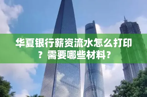 华夏银行薪资流水怎么打印?需要哪些材料?