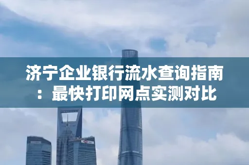 济宁企业银行流水查询指南:最快打印网点实测对比