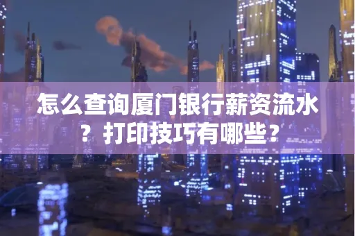 怎么查询厦门银行薪资流水?打印技巧有哪些?