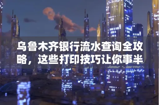 乌鲁木齐银行流水查询全攻略,这些打印技巧让你事半功倍