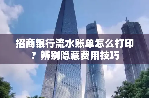 招商银行流水账单怎么打印?辨别隐藏费用技巧