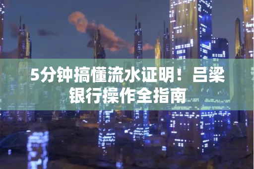 5分钟搞懂流水证明!吕梁银行操作全指南