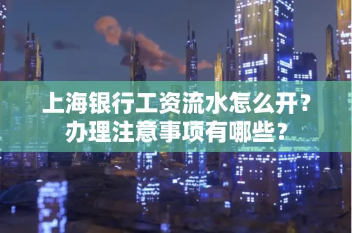 上海银行工资流水怎么开?办理注意事项有哪些?