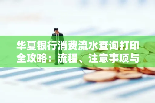 华夏银行消费流水查询打印全攻略:流程、注意事项与避坑指南
