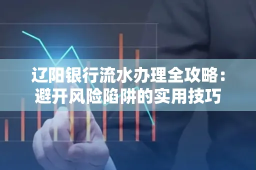 辽阳银行流水办理全攻略:避开风险陷阱的实用技巧