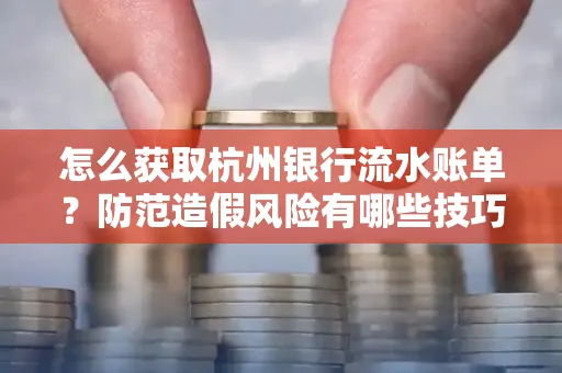 怎么获取杭州银行流水账单?防范造假风险有哪些技巧?