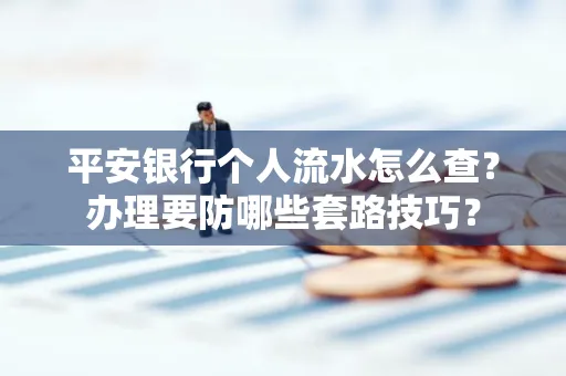 平安银行个人流水怎么查?办理要防哪些套路技巧?