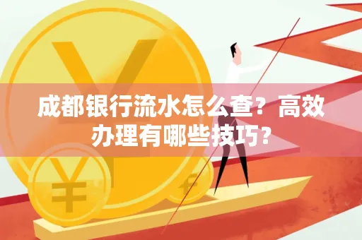 成都银行流水怎么查？高效办理有哪些技巧？