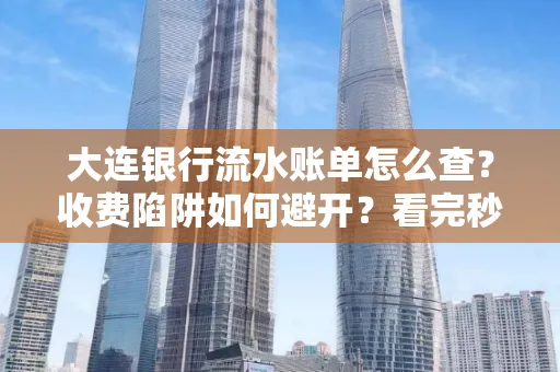大连银行流水账单怎么查？收费陷阱如何避开？看完秒懂！