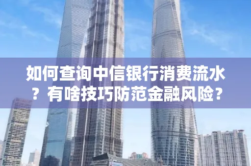如何查询中信银行消费流水?有啥技巧防范金融风险?