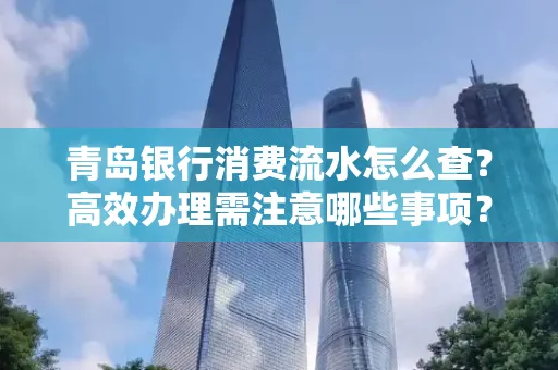 青岛银行消费流水怎么查？高效办理需注意哪些事项？