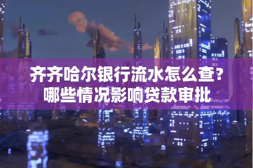 齐齐哈尔银行流水怎么查？哪些情况影响贷款审批