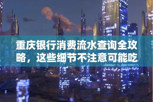 重庆银行消费流水查询全攻略，这些细节不注意可能吃大亏