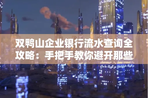 双鸭山企业银行流水查询全攻略:手把手教你避开那些坑