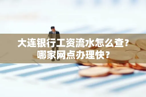 大连银行工资流水怎么查？哪家网点办理快？