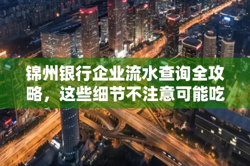 锦州银行企业流水查询全攻略，这些细节不注意可能吃大亏