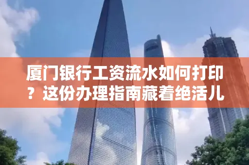 厦门银行工资流水如何打印?这份办理指南藏着绝活儿!