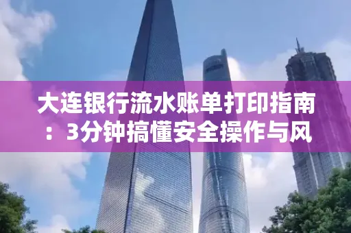 大连银行流水账单打印指南:3分钟搞懂安全操作与风险防范