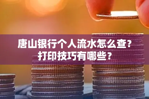 唐山银行个人流水怎么查?打印技巧有哪些?