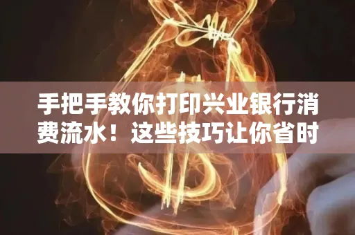 手把手教你打印兴业银行消费流水!这些技巧让你省时又省力