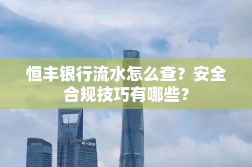 恒丰银行流水怎么查?安全合规技巧有哪些?