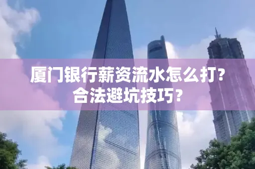 厦门银行薪资流水怎么打?合法避坑技巧?