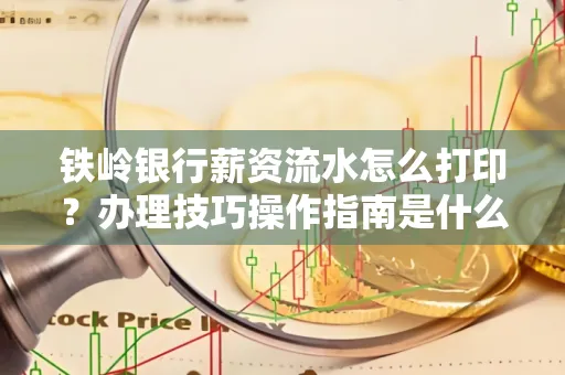 铁岭银行薪资流水怎么打印?办理技巧操作指南是什么?