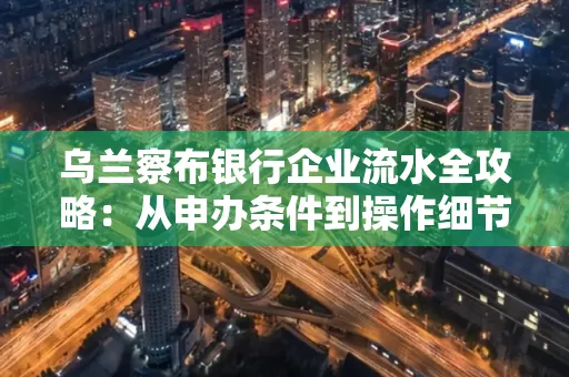 乌兰察布银行企业流水全攻略:从申办条件到操作细节,一文读懂