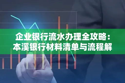 企业银行流水办理全攻略:本溪银行材料清单与流程解析
