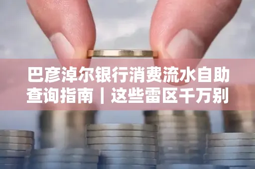 巴彦淖尔银行消费流水自助查询指南|这些雷区千万别踩