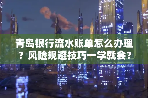 青岛银行流水账单怎么办理?风险规避技巧一学就会?