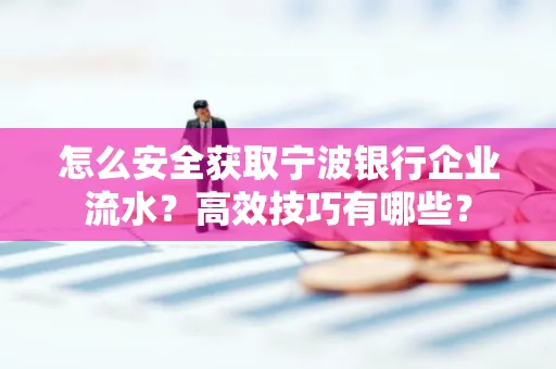 怎么安全获取宁波银行企业流水?高效技巧有哪些?